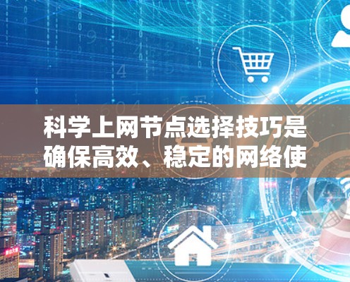 科学上网节点选择技巧是确保高效、稳定的网络使用的重要方面。以下是一篇结构清晰、内容详实的指南，帮助你做出明智的网络节点选择