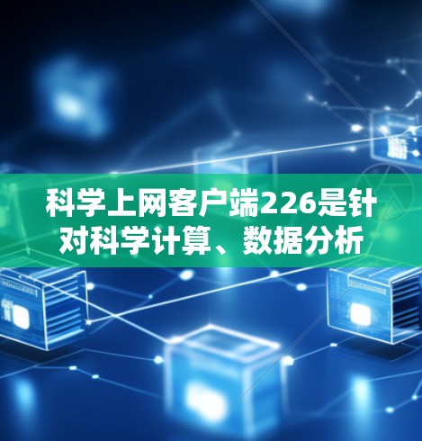科学上网客户端226是针对科学计算、数据分析和教育用途设计的一款应用程序，旨在为用户提供高效、便捷的科学工具。以下是对科学上网客户端226的详细介绍