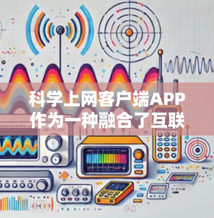 科学上网客户端APP作为一种融合了互联网技术和科学计算工具的客户端，正在快速崛起，为科学领域提供了便捷的解决方案。以下是对该技术的详细概述