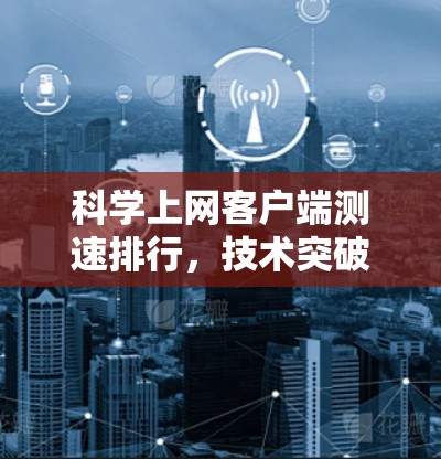 科学上网客户端测速排行，技术突破与用户体验