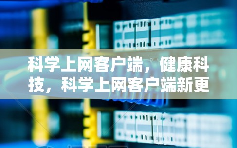 科学上网客户端，健康科技，科学上网客户端新更新全面解析