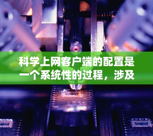 科学上网客户端的配置是一个系统性的过程，涉及多个部分和步骤。以下是一个详细的步骤指南，帮助您顺利配置科学网客户端