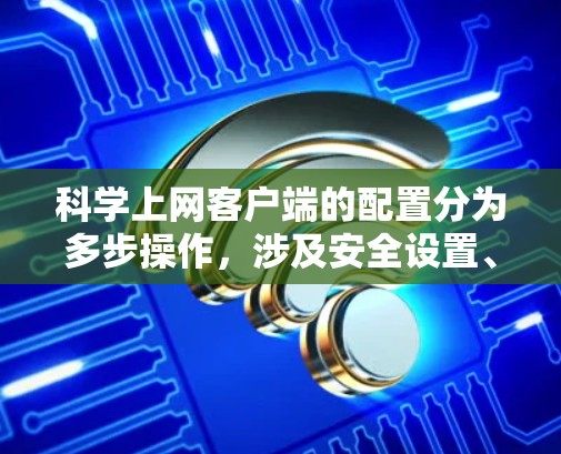 科学上网客户端的配置分为多步操作，涉及安全设置、防火墙设置、文件共享、日志管理等。以下是一个清晰的步骤指南