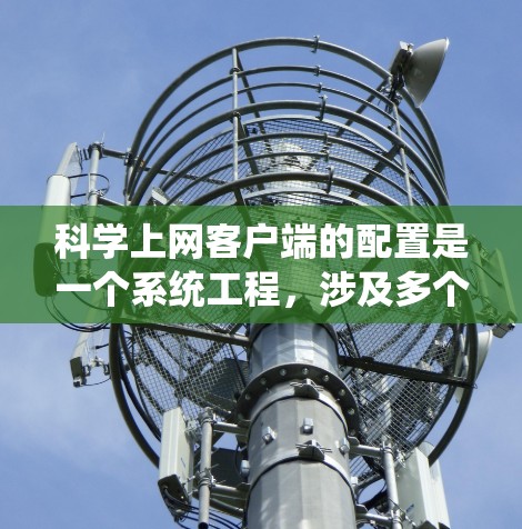 科学上网客户端的配置是一个系统工程，涉及多个步骤和步骤，以下是详细的步骤指南
