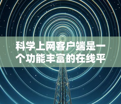 科学上网客户端是一个功能丰富的在线平台，旨在提供科学计算、数据分析和在线工具的便利服务。以下是使用该客户端的基本步骤和注意事项