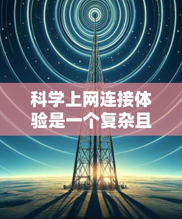 科学上网连接体验是一个复杂且多维的问题，具体取决于用户的具体需求和使用场景。以下是一些可能影响科学上网连接体验的因素