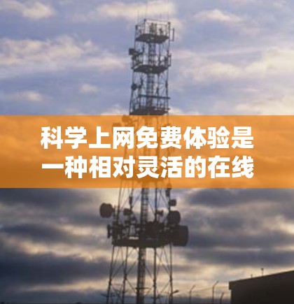科学上网免费体验是一种相对灵活的在线资源，允许用户在互联网上进行科学知识学习和探索，但其覆盖范围、功能和使用限制因平台而异。以下是对科学上网免费体验的详细分析和总结