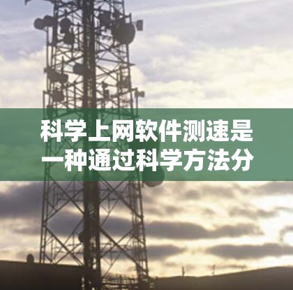 科学上网软件测速是一种通过科学方法分析和优化网络性能的技术，旨在提高网络传输速度。以下是一些常见的科学测速方法和步骤