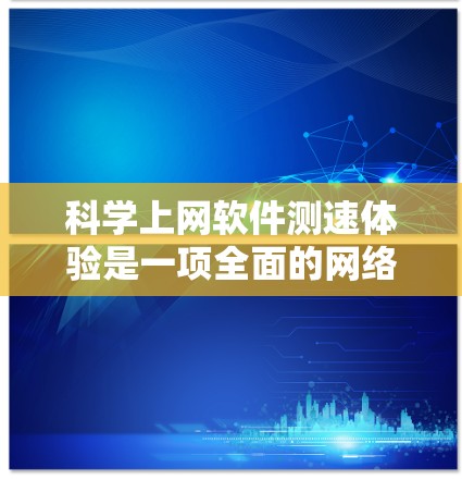 科学上网软件测速体验是一项全面的网络性能测试，通过分析用户和服务器之间的互动，帮助优化网络使用。以下是详细介绍
