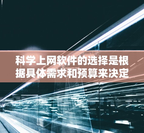 科学上网软件的选择是根据具体需求和预算来决定的。以下是一个结构化的总结，帮助您更好地选择适合自己的软件