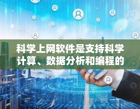 科学上网软件是支持科学计算、数据分析和编程的工具，涵盖了多种领域如数学、物理、化学和工程。以下是几种常用软件的对比分析