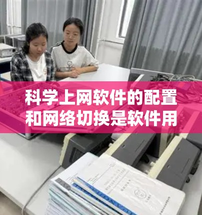 科学上网软件的配置和网络切换是软件用户在使用科学上网软件时需要掌握的重要技能。以下是一个详细的教程，涵盖科学上网软件的配置和网络切换的步骤和技巧