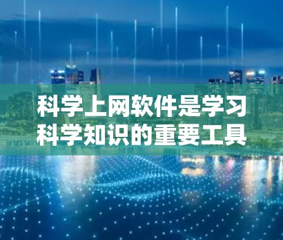 科学上网软件是学习科学知识的重要工具，能够帮助用户快速找到学习资源、进行协作写作或进行语法检查。以下是一些适合科学学习的软件推荐，以及它们的特点和使用建议