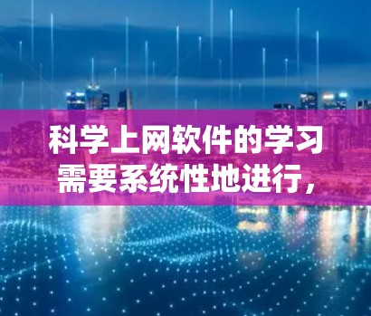 科学上网软件的学习需要系统性地进行，从基础到高级逐步提升。以下是一步步的建议