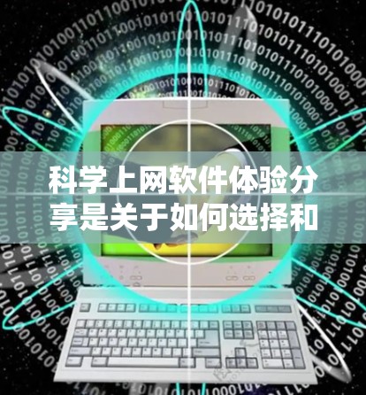 科学上网软件体验分享是关于如何选择和使用科学办公软件的指导，以下是一些常见的科学上网软件及其特点