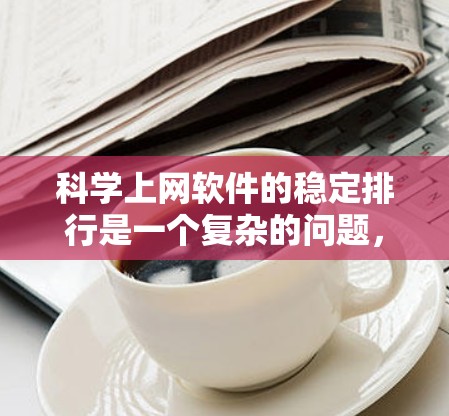 科学上网软件的稳定排行是一个复杂的问题，需要综合考虑多个因素。以下是详细的分析和建议