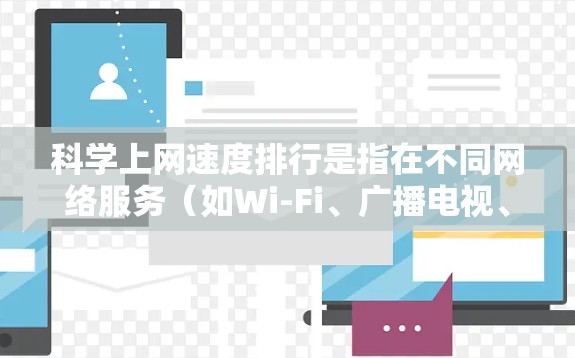 科学上网速度排行是指在不同网络服务（如Wi-Fi、广播电视、卫星网络等）下，不同国家或地区的用户在相同条件下完成网络连接所需的时间或速度的排名。以下是一些常见的科学上网速度排行