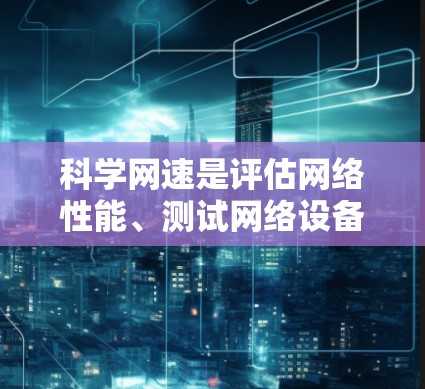 科学网速是评估网络性能、测试网络设备和优化网络的工具，主要测试方法包括流量测试、延迟测试、网络测试仪等。以下是具体的步骤和建议