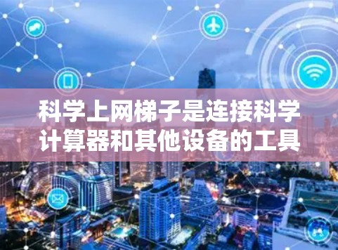 科学上网梯子是连接科学计算器和其他设备的工具，适用于在无线网络中工作。以下是一个科学上网梯子的配置步骤