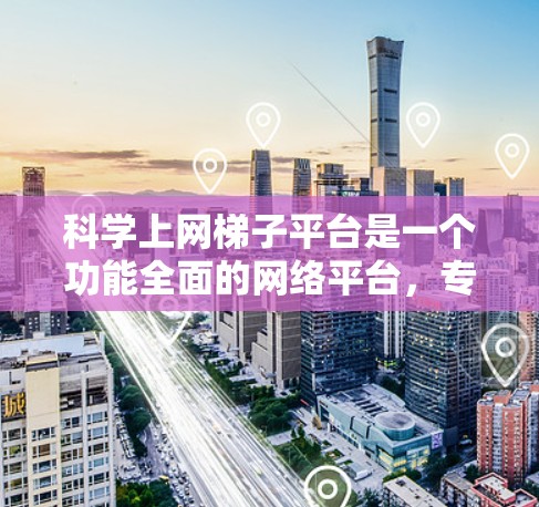 科学上网梯子平台是一个功能全面的网络平台，专为科学工作者和学生提供科学相关的资源和工具，支持跨平台访问和多层权限。以下是平台的主要功能