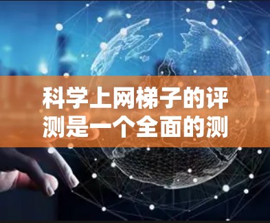 科学上网梯子的评测是一个全面的测试，旨在评估其性能、安全性、兼容性和易用性等关键方面。以下是评测的主要内容