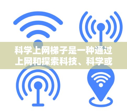 科学上网梯子是一种通过上网和探索科技、科学或知识的方式，帮助用户学习和理解复杂概念的方法。它通常结合了科技和互联网，通过各种平台和工具，让用户在娱乐的同时，加深对科学、技术或知识的理解