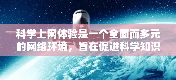 科学上网体验是一个全面而多元的网络环境，旨在促进科学知识的学习与交流。以下是科学上网体验的详细分析