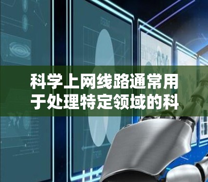 科学上网线路通常用于处理特定领域的科学活动，如实验、研究、医学等，提供在线服务以支持这些任务。以下是对科学上网线路的详细分析