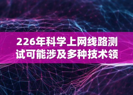 226年科学上网线路测试可能涉及多种技术领域，包括网络架构、服务器管理、防火墙设置以及网络安全。以下是一些可能的测试内容和步骤