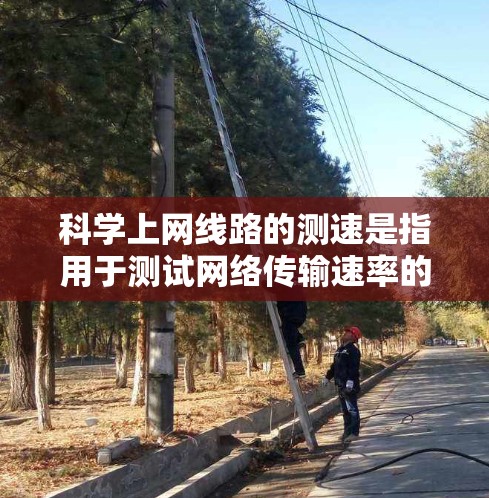科学上网线路的测速是指用于测试网络传输速率的技术和方法，帮助评估网络性能并优化网络配置。以下是对科学上网线路测速的详细指南