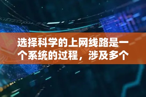 选择科学的上网线路是一个系统的过程，涉及多个步骤和考虑因素。以下是一个清晰的指南，帮助您逐步选择适合的网络