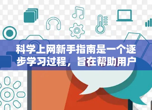 科学上网新手指南是一个逐步学习过程，旨在帮助用户高效、安全地使用互联网。以下是一个结构化的指南，涵盖从选择设备到维护安全的各个方面