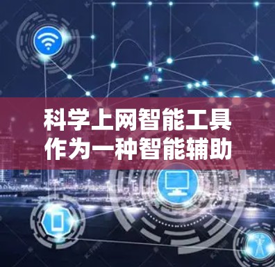 科学上网智能工具作为一种智能辅助工具，涵盖了多种功能和领域，以下是一个详细的总结