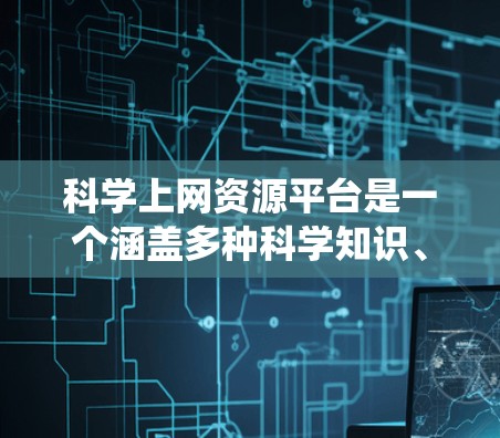 科学上网资源平台是一个涵盖多种科学知识、实验设计、数据分析和论文写作的在线资源系统，提供丰富且多样化的工具和资料。以下是对这些平台的总结和建议