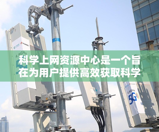 科学上网资源中心是一个旨在为用户提供高效获取科学知识和资料的平台，提供了多种资源和使用方法。以下是详细的步骤和考虑