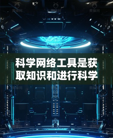 科学网络工具是获取知识和进行科学研究的重要资源，涵盖了多种工具和平台，以下是详细介绍