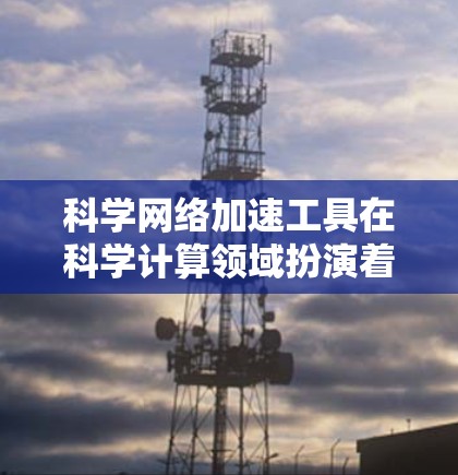 科学网络加速工具在科学计算领域扮演着重要角色，它们通过优化网络环境，提升处理复杂数据和任务的能力。以下是对这些工具的详细分析和总结