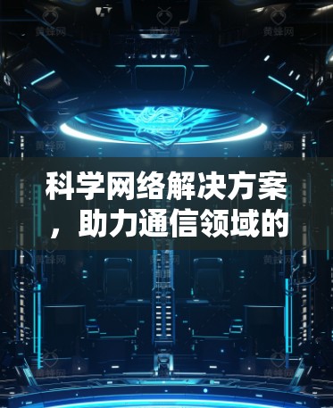 科学网络解决方案，助力通信领域的创新与可持续发展
