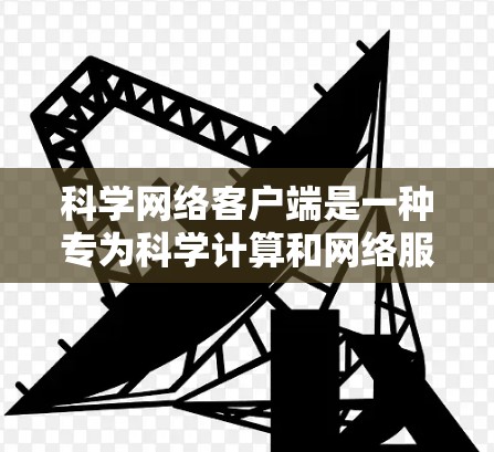 科学网络客户端是一种专为科学计算和网络服务设计的工具，适用于学术、企业和个人等多个领域。以下是推荐的客户端类型及其推荐工具