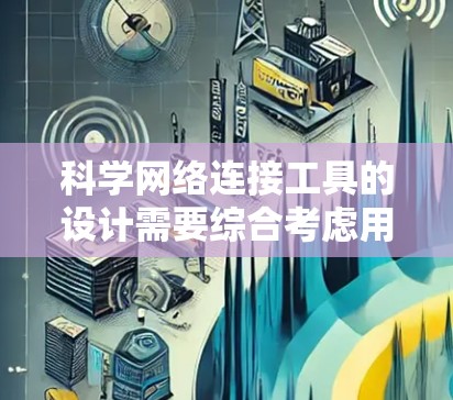 科学网络连接工具的设计需要综合考虑用户需求、功能模块、兼容性和用户体验。以下是一个详细的方案