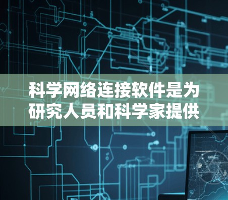 科学网络连接软件是为研究人员和科学家提供协作和共享工具的高科技应用，旨在提升科研效率、促进跨机构合作和解决共同挑战。以下是对这些软件的详细介绍