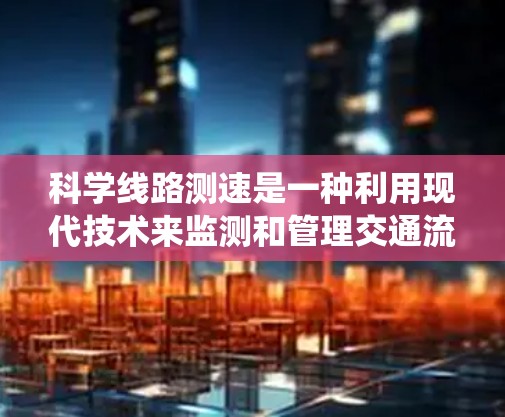 科学线路测速是一种利用现代技术来监测和管理交通流量的系统，通常应用于高速公路或城市主干道。以下是关于科学线路测速的详细解答