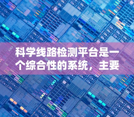科学线路检测平台是一个综合性的系统，主要用于检测特定的生物物质，如蛋白质或核酸。该平台通常由以下几个关键模块组成