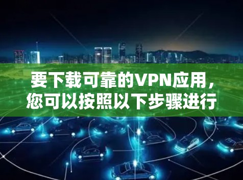 要下载可靠的VPN应用，您可以按照以下步骤进行