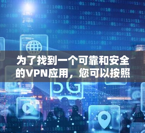 为了找到一个可靠和安全的VPN应用，您可以按照以下步骤进行选择