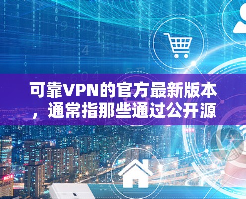 可靠VPN的官方最新版本，通常指那些通过公开源代码和严格安全措施认证的VPN服务。以下是一些推荐的可靠VPN平台