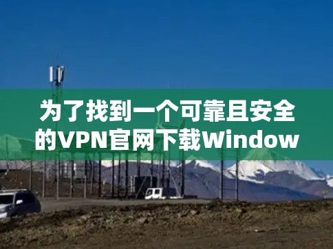 为了找到一个可靠且安全的VPN官网下载Windows版，以下是一些推荐和详细的步骤说明
