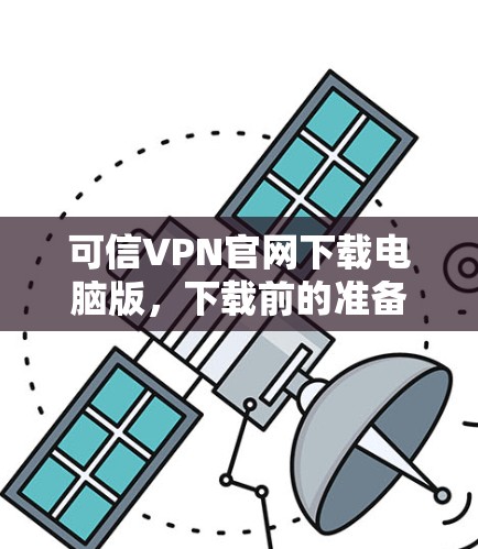 可信VPN官网下载电脑版，下载前的准备工作与建议