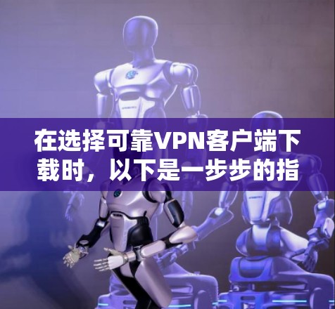 在选择可靠VPN客户端下载时，以下是一步步的指南