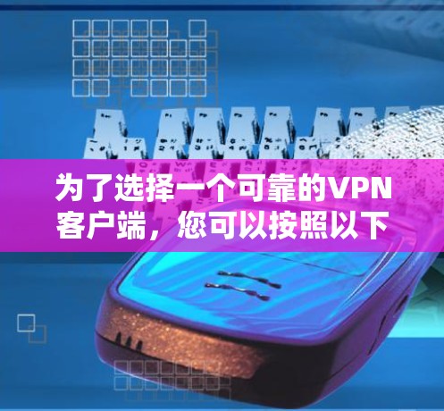 为了选择一个可靠的VPN客户端，您可以按照以下步骤进行评估和选择